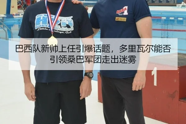 巴西队新帅上任引爆话题，多里瓦尔能否引领桑巴军团走出迷雾